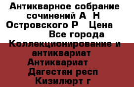 Антикварное собрание сочинений А. Н. Островского Р › Цена ­ 6 000 - Все города Коллекционирование и антиквариат » Антиквариат   . Дагестан респ.,Кизилюрт г.